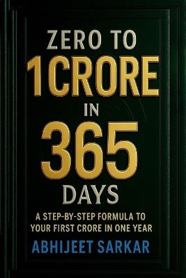 Zero to 1 Crore in 365 Days: A Step-by-Step Formula to Your First Crore in One Year - Abhijeet Sarkar - cover