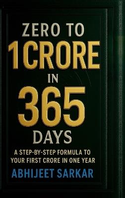 Zero to 1 Crore in 365 Days: A Step-by-Step Formula to Your First Crore in One Year - Abhijeet Sarkar - cover