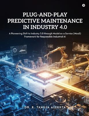 Plug-and-Play Predictive Maintenance in Industry 4.0: A Pioneering Shift to Industry 5.0 through Model-as-a-Service (MaaS) Framework for Responsible Industrial AI - Dr K Tanuja Alekhya - cover