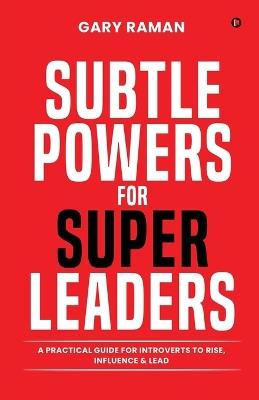 Subtle Powers For Super Leaders: A Practical Guide for Introverts to Rise, Influence & Lead - Gary Raman - cover