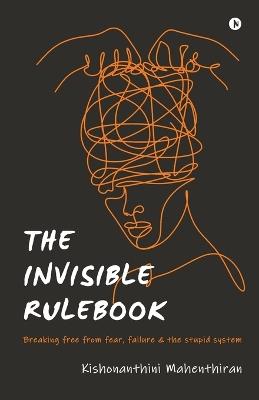 The Invisible Rulebook: Breaking free from fear, failure and the stupid system - Kishonanthini Mahenthiran - cover