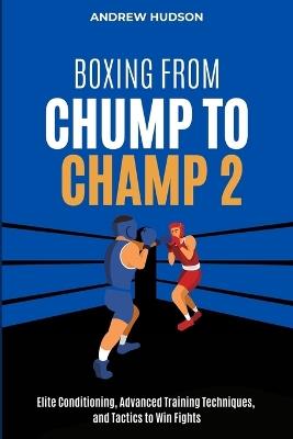 Boxing From Chump to Champ 2: Elite Conditioning, Advanced Training Techniques and Tactics to Win Fights - Andrew Hudson - cover