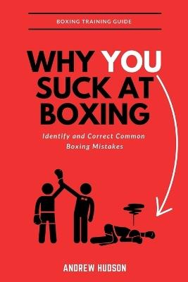 Why You Suck at Boxing: Identify and Correct Common Boxing Mistake - Andrew Hudson - cover
