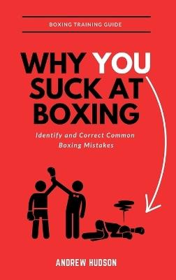 Why You Suck at Boxing: Identify and Correct Common Boxing Mistake - Andrew Hudson - cover