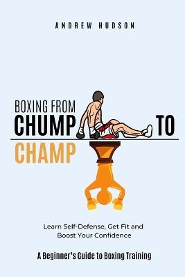 Boxing From Chump to Champ: A Beginners Guide to Boxing Training. Learn Self-Defense, Get Fit and Boost Your Confidence - Andrew Hudson - cover