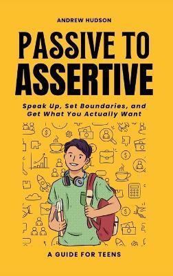 Passive to Assertive: Build Stronger Relationships, Boost Self-Esteem, and Communicate with Confidence - Andrew Hudson - cover