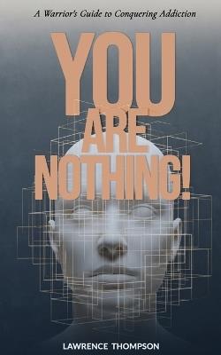You Are Nothing!: A Warrior's Guide to Conquering Addiction and Finding Freedom - Lawrence Thompson - cover