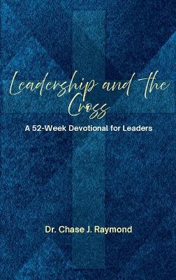 Leadership and the Cross: A 52 Week Devotional for Leaders - Chase J Raymond - cover