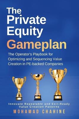 The Private Equity Gameplan: The Operator's Playbook for Optimizing and Sequencing Value Creation in PE-backed Companies - Mohamad Chahine - cover