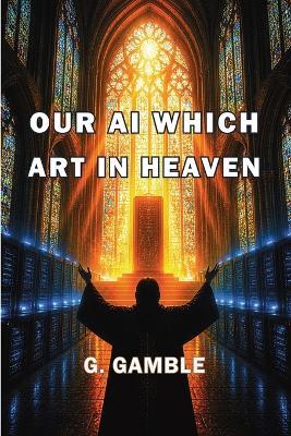 Our AI Which Art in Heaven: How Artificial Intelligence May One Day Become God - G Gamble - cover