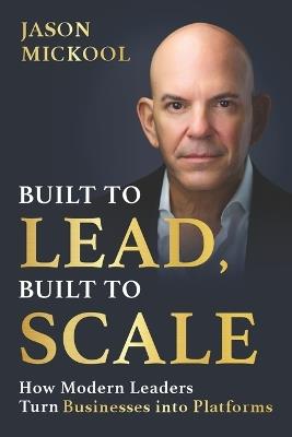 Built to Lead, Built to Scale: How Modern Leaders Turn Businesses into Platforms - Jason Mickool - cover