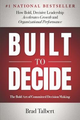 Built to Decide: How Bold, Decisive Leadership Accelerates Growth and Organizational Performance - Brad Talbert - cover