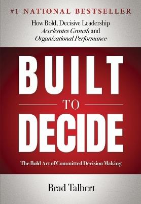 Built to Decide: How Bold, Decisive Leadership Accelerates Growth and Organizational Performance - Brad Talbert - cover