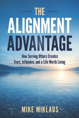 The Alignment Advantage: How Serving Others Creates Trust, Infuence, and a Life Worth Living - Mike Miklaus - cover