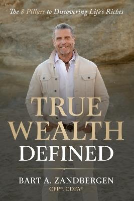 True Wealth Defined: The 8 Pillars to Discovering Life's Riches - Bart A Zandbergen Cfp Cdfa - cover