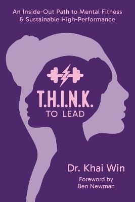T.H.I.N.K. To Lead: An Inside-Out Path to Mental Fitness & Sustainable High Performance - Khai Win - cover
