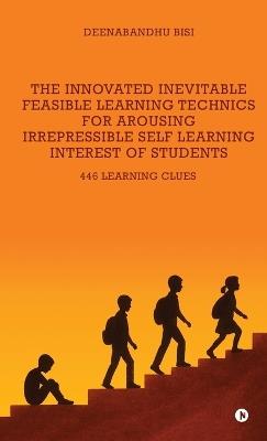 The Innovated Inevitable Feasible Learning Technics for Arousing Irrepressible Self Learning Interest of Students: 446 Learning Clues - Deenabandhu Bisi - cover