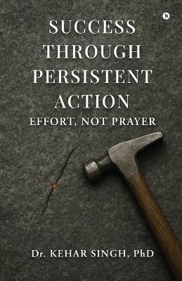Success Through Persistent Action: Effort, Not Prayer - Kehar Singh - cover