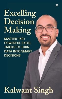 Excelling Decision Making: Master 150+ Powerful Excel Tricks To Turn Data Into Smart Decisions - Kalwant Singh - cover