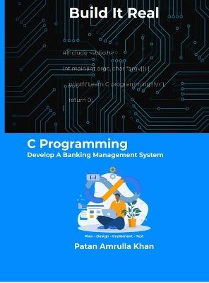 Build It Real: C Programming - Develop A Banking Management System: Don't just code - plan, design, implement, and test - Patan Amrulla Khan - cover