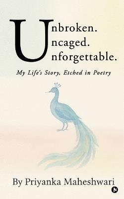 Unbroken. Uncaged. Unforgettable.: My Life's Story, Etched in Poetry - Priyanka Maheshwari - cover