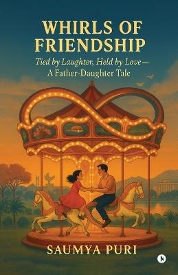 Whirls Of Friendship: Tied by Laughter, Held by Love - A Father-Daughter Tale - Saumya Puri - cover