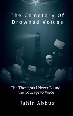 The Cemetery Of Drowned Voices: The thoughts I never found the courage to voice - Jahir Abbus - cover