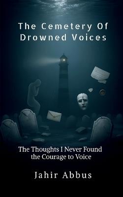 The Cemetery Of Drowned Voices: The thoughts I never found the courage to voice - Jahir Abbus - cover