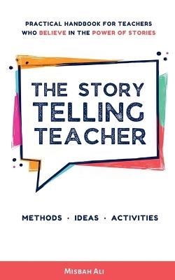 The Storytelling Teacher: Practical Handbook For Teachers Who Believe In The Power Of Stories - Misbah Ali - cover