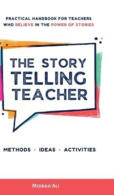 The Storytelling Teacher: Practical Handbook For Teachers Who Believe In The Power Of Stories - Misbah Ali - cover