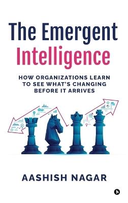 The Emergent Intelligence: How Organizations Learn to See What's Changing Before It Arrives - Aashish Nagar - cover