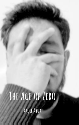 "The Age of Zero": "The Zero" a state of emotional, spiritual, and social nullity. A life measured in data points (likes, follows, hours watched) rather than lived experience. - Aaqib Ayub - cover