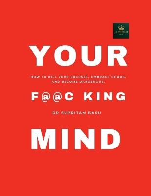 The F@@c King Mind: How to Kill Your Excuses, Embrace Chaos, and Become Dangerous. - Dr Supritam Basu - cover