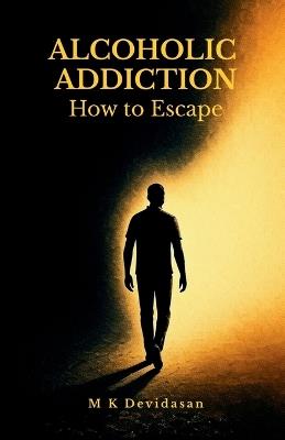 Alcoholic Addiction: How to Escape - M K Devidasan - cover