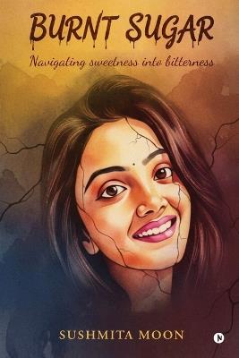 Burnt Sugar: Navigating Sweetness into Bitterness - Sushmita Moon - cover