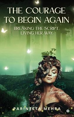 The Courage to Begin Again: Breaking the Script. Living her way. - Parineeta Mehra - cover