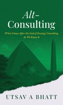 Alt-Consulting: What comes after the end of strategy consulting as we knew it - Utsav a Bhatt - cover