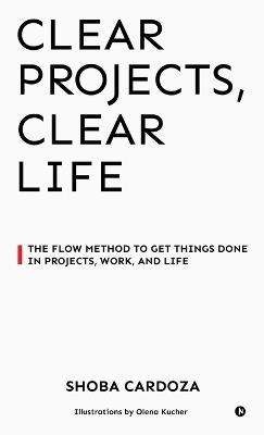 Clear Projects, Clear Life: The FLOW Method to Get Things Done in Projects, Work, and Life - Shoba Cardoza - cover