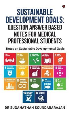 Sustainable Development Goals Question Answer Based Notes For Medical Professional Students: Notes on Sustainable Developmental goals - Dr Suganathan Soundararajan - cover