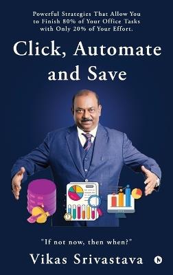 Click, Automate and Save: Powerful Strategies That Allow You to Finish 80% of Your Office Tasks With Only 20% of Your Effort. - Vikas Srivastava - cover