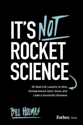 It's Not Rocket Science: 25 Real-Life Lessons to Help Entrepreneurs Start, Grow, and Lead a Successful Business - Bill Holmes - cover
