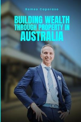 Building Wealth Through Property in Australia - Romeo Caporaso - cover