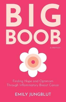 Big Boob: Finding Hope and Optimism Through Inflammatory Breast Cancer - Emily Jungblut - cover