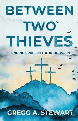 Between Two Thieves: Finding Grace in the In-Between - Gregg A Stewart - cover