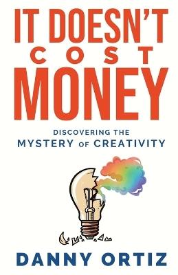 It Doesn't Cost Money: Discovering the Mystery of Creativity - Danny Ortiz - cover