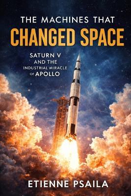 The Machines That Changed Space: Saturn V and the Industrial Miracle of Apollo - Etienne Psaila - cover