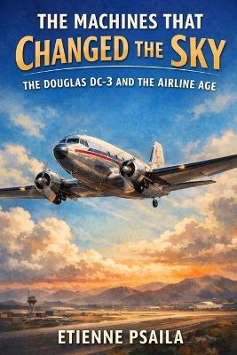 The Machines That Changed the Sky: The Douglas DC-3 and the Airline Age - Etienne Psaila - cover