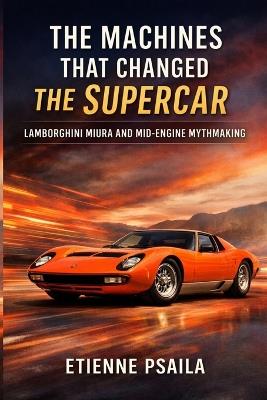 The Machines That Changed the Supercar: Lamborghini Miura and Mid-Engine Mythmaking - Etienne Psaila - cover