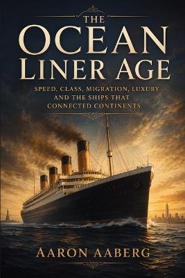The Ocean Liner Age: Speed, Class, Migration, Luxury and the Ships That Connected Continents - Aaron Aaberg - cover