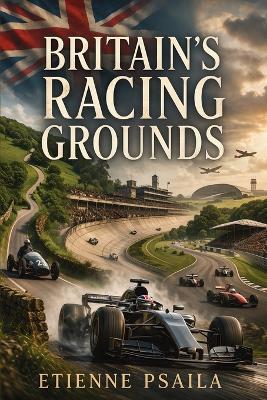 Britain's Racing Grounds: How Hills, Circuits, Airfields, and Parkland Roads Built a Motorsport Nation - Etienne Psaila - cover